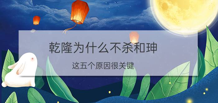 乾隆为什么不杀和珅 这五个原因很关键